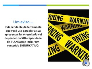 Um aviso...
Independente da ferramenta
que você usa para dar a sua
apresentação, o resultado vai
depender da SUA capacidade
de PLANEJAR e incluir um
conteúdo SIGNIFICATIVO.

 