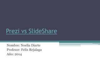 Prezi vs SlideShare 
Nombre: Noelia Diarte 
Profesor: Felix Rejalaga 
Año: 2014 
 