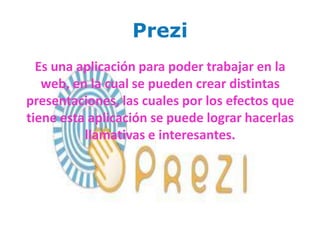 Prezi
  Es una aplicación para poder trabajar en la
   web, en la cual se pueden crear distintas
presentaciones, las cuales por los efectos que
tiene esta aplicación se puede lograr hacerlas
          llamativas e interesantes.
 