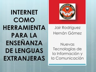 INTERNET
COMO
HERRAMIENTA
PARA LA
ENSEÑANZA
DE LENGUAS
EXTRANJERAS
Jair Rodríguez
Hernán Gómez
Nuevas
Tecnologías de
la Información y
la Comunicación
 