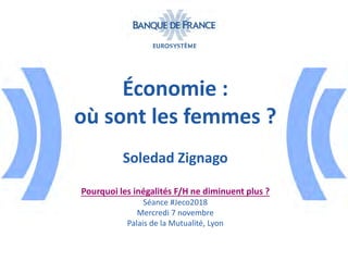 Économie :
où sont les femmes ?
Soledad Zignago
Pourquoi les inégalités F/H ne diminuent plus ?
Séance #Jeco2018
Mercredi 7 novembre
Palais de la Mutualité, Lyon
BANQ-CE- - - - - -
EUROSYSTÈME
 
