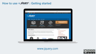 How to use : Getting started
www.jquery.com
 