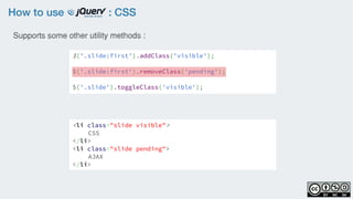 How to use : CSS
$('.slide:first').addClass('visible');
$('.slide:first').removeClass('pending');
$('.slide').toggleClass('visible');
Supports some other utility methods :
<li class="slide visible">
CSS
</li>
<li class="slide pending">
AJAX
</li>
 