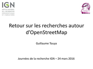 Retour sur les recherches autour
d’OpenStreetMap
Guillaume Touya
Journées de la recherche IGN – 24 mars 2016
 