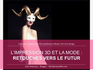 Comment	
  l’impression	
  3D	
  transforme	
  la	
  Mode,	
  l’Art	
  et	
  le	
  Design	
  

L’IMPRESSION 3D ET LA MODE :
RETOUCHES VERS LE FUTUR
Julie	
  Delaunoy	
  –	
  Blogger	
  –	
  My3dprintedlife.com	
  

 