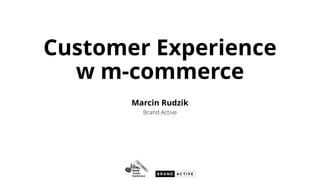 Customer Experience
w m-commerce
Marcin Rudzik
Brand Active
 