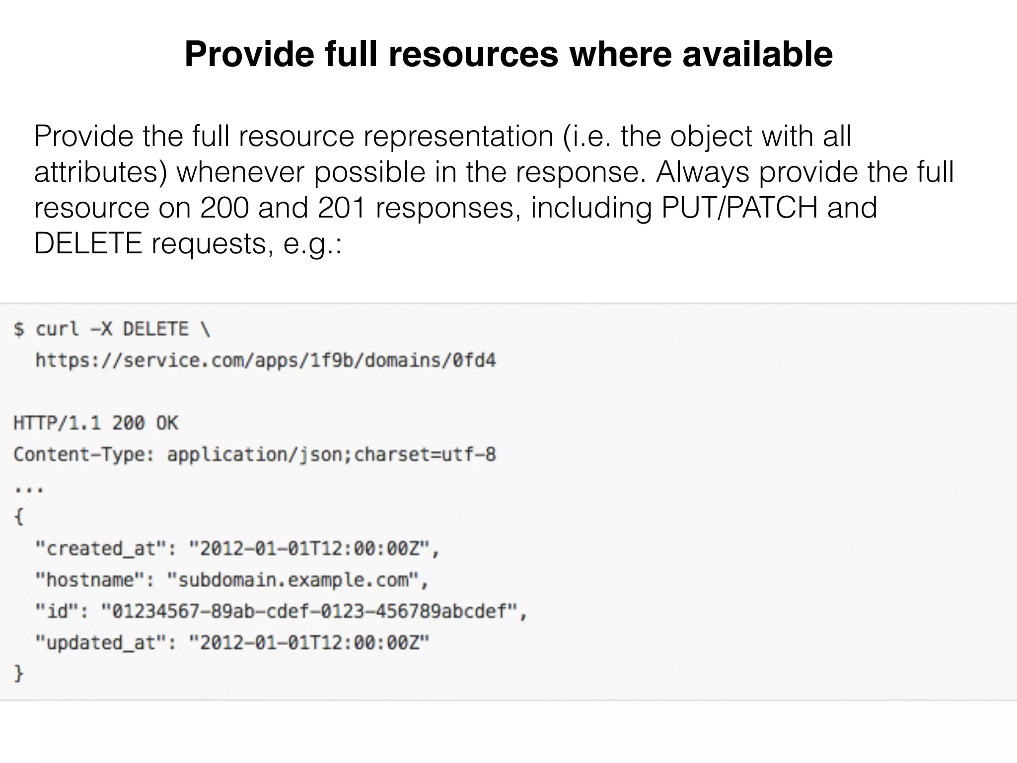 Provide full resources where available!
&
Provide the full resource representation (i.e. the object with all
attributes) whenever possible in the response. Always provide the full
resource on 200 and 201 responses, including PUT/PATCH and
DELETE requests, e.g.:
 