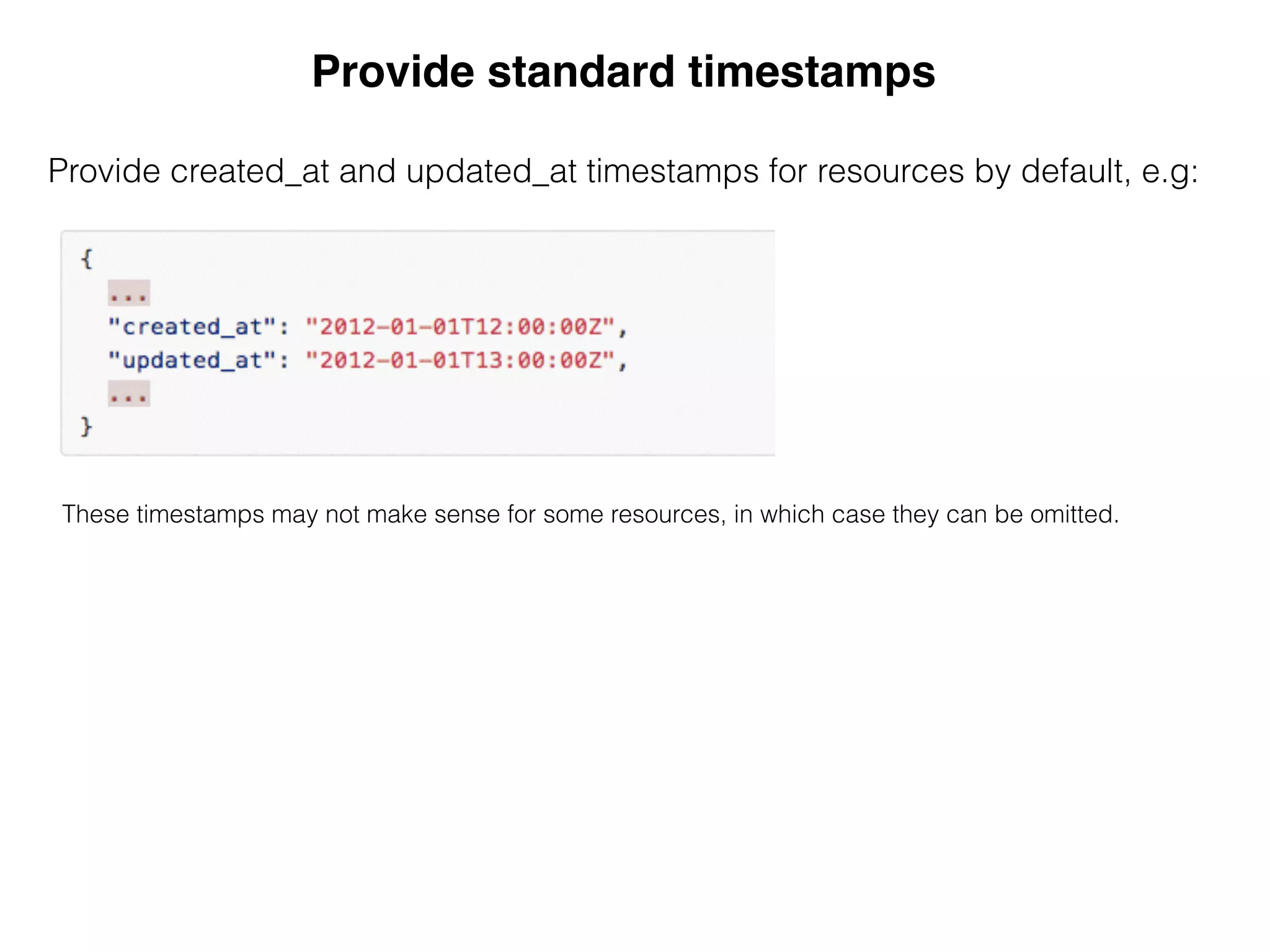 Provide standard timestamps!
&
Provide created_at and updated_at timestamps for resources by default, e.g:
These timestamps may not make sense for some resources, in which case they can be omitted.
 