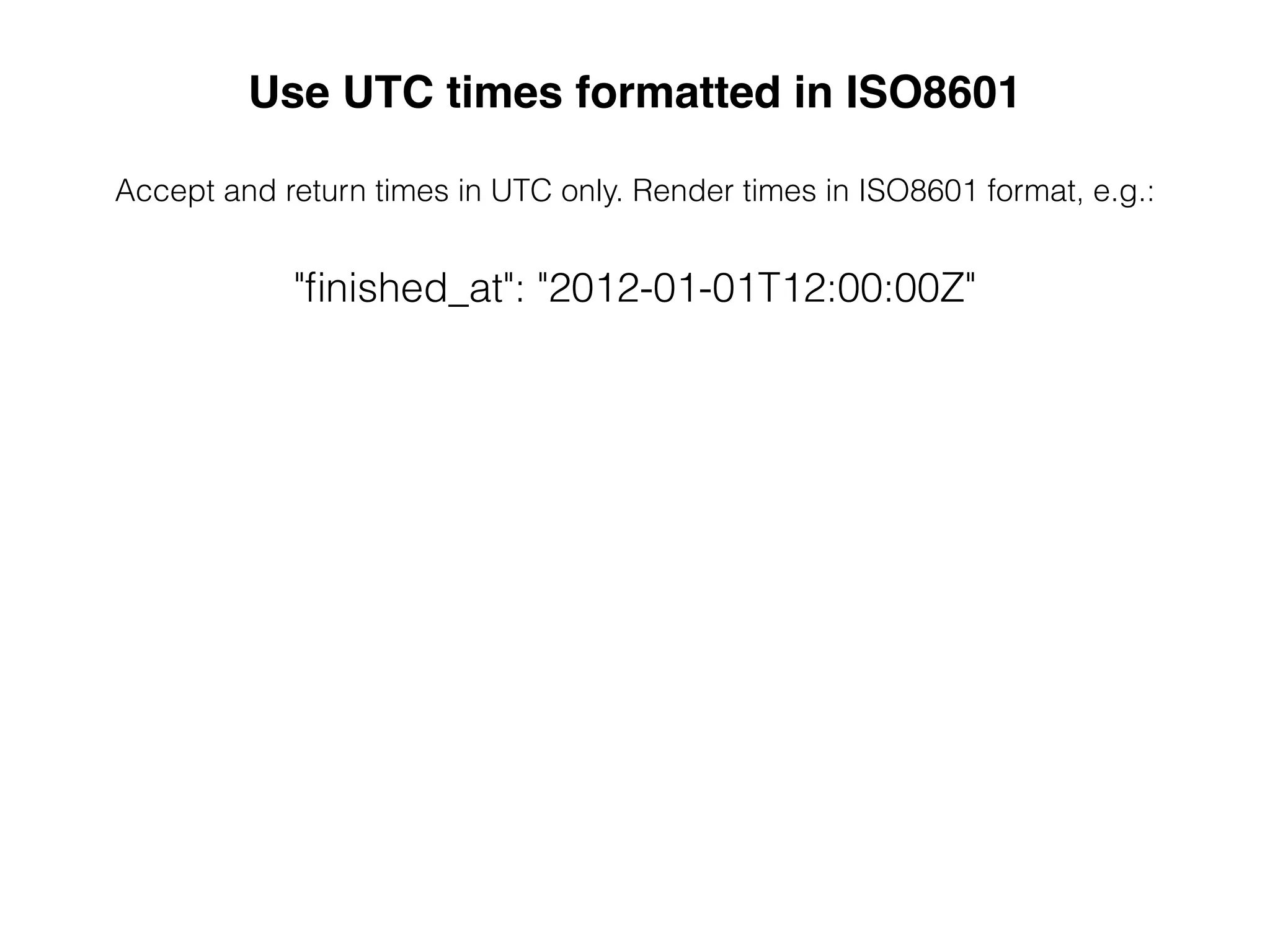 Use UTC times formatted in ISO8601!
&
Accept and return times in UTC only. Render times in ISO8601 format, e.g.:
&
"ﬁnished_at": "2012-01-01T12:00:00Z"
 