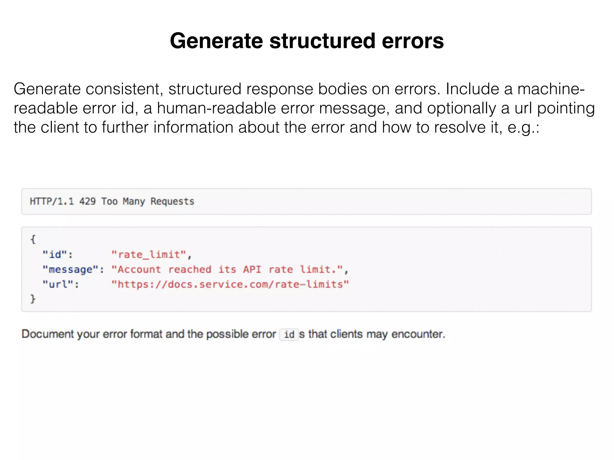 Generate structured errors!
&
Generate consistent, structured response bodies on errors. Include a machine-
readable error id, a human-readable error message, and optionally a url pointing
the client to further information about the error and how to resolve it, e.g.:
 