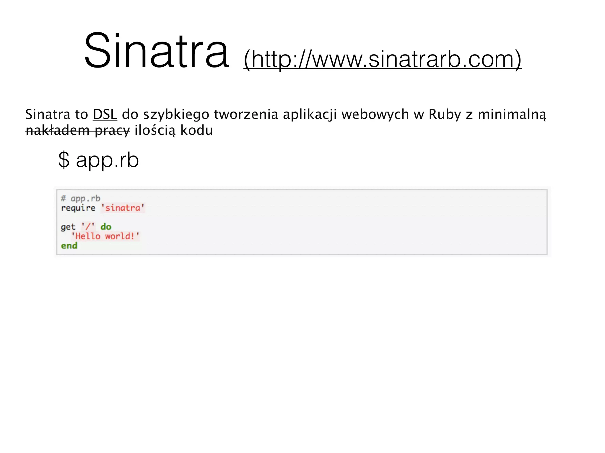 Sinatra (http://www.sinatrarb.com)
Sinatra to DSL do szybkiego tworzenia aplikacji webowych w Ruby z minimalną
nakładem pracy ilością kodu
$ app.rb
 