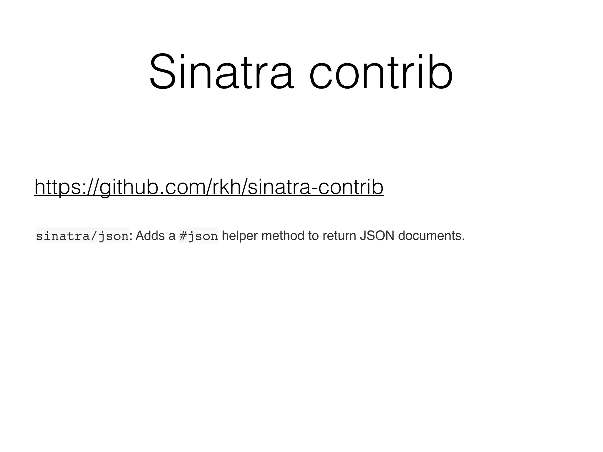 Sinatra contrib
https://github.com/rkh/sinatra-contrib
sinatra/json: Adds a #json helper method to return JSON documents.
 