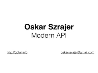 Oskar Szrajer!
Modern API
http://gotar.info oskarszrajer@gmail.com
 