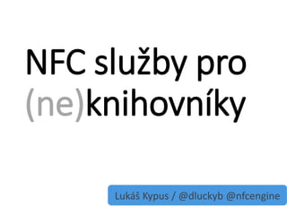NFC služby pro
(ne)knihovníky

     Lukáš Kypus / @dluckyb @nfcengine
 