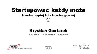 Startupować każdy może
trochę lepiej lub trochę gorzej
J
Krystian Gontarek
KidGifter.pl GameTeller.net KidsOnBits
krystian@gontarek.net
@kryskreska
Warszawa
24.06.2014
 