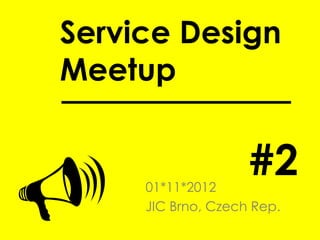 Service Design
Meetup


                    #2
    01*11*2012
     JIC Brno, Czech Rep.
 