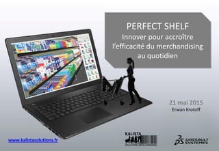 PERFECT SHELF
Innover pour accroître
l’efficacité du merchandising
au quotidien
21 mai 2015
Erwan Krotoff
www.kalistasolutions.fr
 