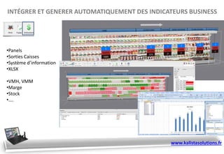INTÉGRER ET GENERER AUTOMATIQUEMENT DES INDICATEURS BUSINESS
•Panels
•Sorties Caisses
•Système d’information
•XLSX
•VMH, VMM
•Marge
•Stock
•….
www.kalistasolutions.fr
 