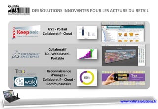 DES SOLUTIONS INNOVANTES POUR LES ACTEURS DU RETAIL
Collaboratif
3D - Web Based -
Portable
GS1 - Portail
Collaboratif - Cloud
Reconnaissance
d’images -
Collaboratif - Cloud -
Communautaire
www.kalistasolutions.fr
 