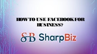 HOWTO USE FACEBOOKFOR
BUSINESS?
 