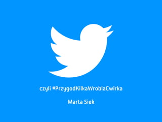czyli #PrzygodKilkaWroblaCwirka
Marta Siek
 