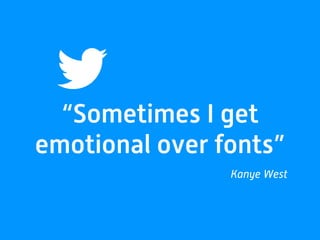 “Sometimes I get
emotional over fonts”
Kanye West
 