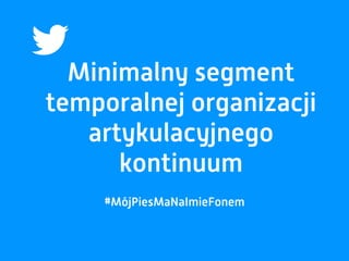 Minimalny segment
temporalnej organizacji
artykulacyjnego
kontinuum
#MójPiesMaNaImieFonem
 