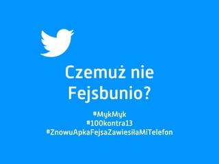 Czemuż nie
Fejsbunio?
#MykMyk
#100kontra13
#ZnowuApkaFejsaZawiesiłaMiTelefon
 