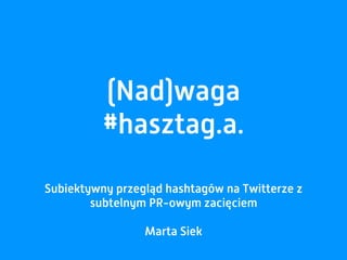 Subiektywny przegląd hashtagów na Twitterze z
subtelnym PR-owym zacięciem
Marta Siek
(Nad)waga
#hasztag.a.
 