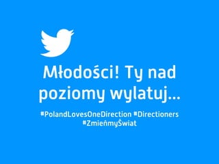 Młodości! Ty nad
poziomy wylatuj...
#PolandLovesOneDirection #Directioners
#ZmieńmyŚwiat
 