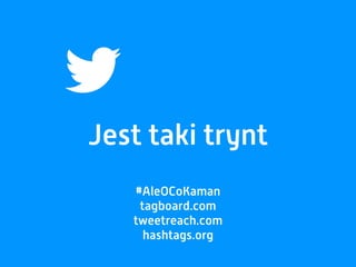 Jest taki trynt
#AleOCoKaman
tagboard.com
tweetreach.com
hashtags.org
 