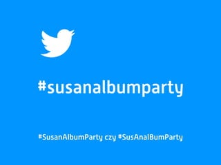 #susanalbumparty
#SusanAlbumParty czy #SusAnalBumParty
 
