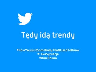Tędy idą trendy
#NowYouJustSomebodyThatIUsedToKnow
#TakaSytuacja
#Amelinium
 