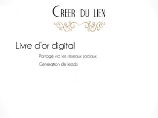 Creer du lien
Livre d’or digital
Partagé via les réseaux sociaux
Génération de leads
 