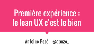Première expérience :
le lean UX c’est le bien
Antoine Pezé @apeze_
 