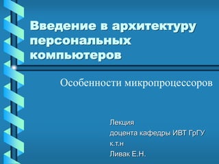 Введение в архитектуру
персональных
компьютеров
Лекция
доцента кафедры ИВТ ГрГУ
к.т.н
Ливак Е.Н.
Особенности микропроцессоров
 