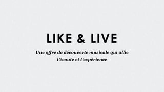 LIKE & LIVE
Une offre de découverte musicale qui allie
l’écoute et l’expérience
 