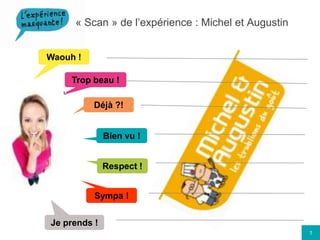 « Scan » de l’expérience : Michel et Augustin Waouh ! Trop beau ! Déjà ?! Bien vu ! Respect ! Sympa ! Je prends ! 