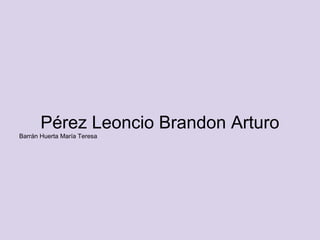 Pérez Leoncio Brandon Arturo
Barrán Huerta María Teresa
 