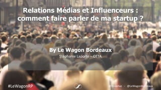 Relations Médias et Influenceurs :
comment faire parler de ma startup ?
By Le Wagon Bordeaux
Stéphanie Laporte – OTTA
#LeWagonRP @Steashaz - @LeWagonBordeaux
 