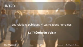 INTRO
Les relations publiques = Les relations humaines.
La Théorie du Voisin
#LeWagonRP @Steashaz - @LeWagonBordeaux
 