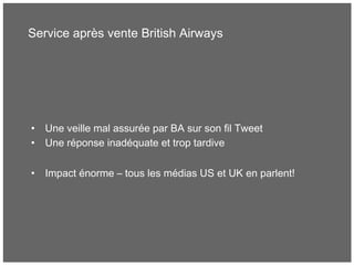 Service après vente British Airways
• Une veille mal assurée par BA sur son fil Tweet
• Une réponse inadéquate et trop tardive
• Impact énorme – tous les médias US et UK en parlent!
 