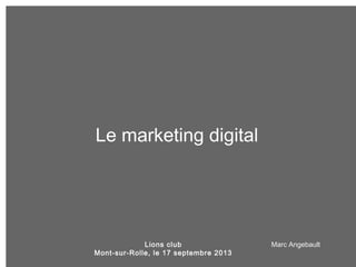 Marc Angebault
Le marketing digital
Lions club
Mont-sur-Rolle, le 17 septembre 2013
 