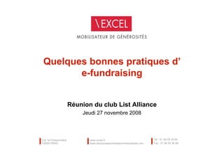 Quelques bonnes pratiques d’
        e-fundraising


                       Réunion du club List Alliance
                           Jeudi 27 novembre 2008




2-6, bd Poissonnière          www.excel.fr                            Tel : 01 56 02 35 60
75009 PARIS                   www.lesnouveauxmediasnonmarchands.com   Fax : 01 56 02 35 99
 