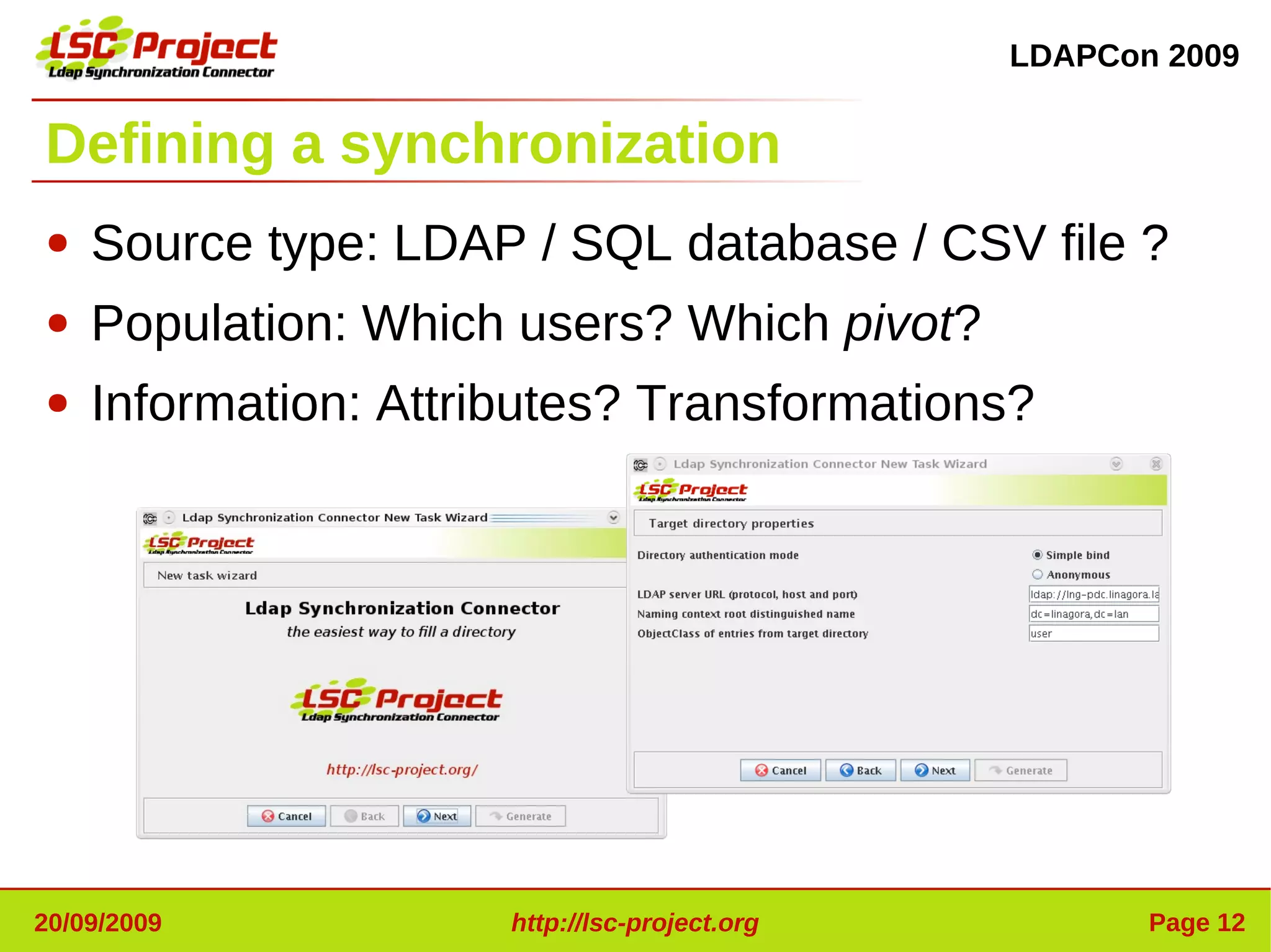LDAPCon 2009


Defining a synchronization
●   Source type: LDAP / SQL database / CSV file ?
●   Population: Which users? Which pivot?
●   Information: Attributes? Transformations?




20/09/2009            http://lsc-project.org          Page 12
 
