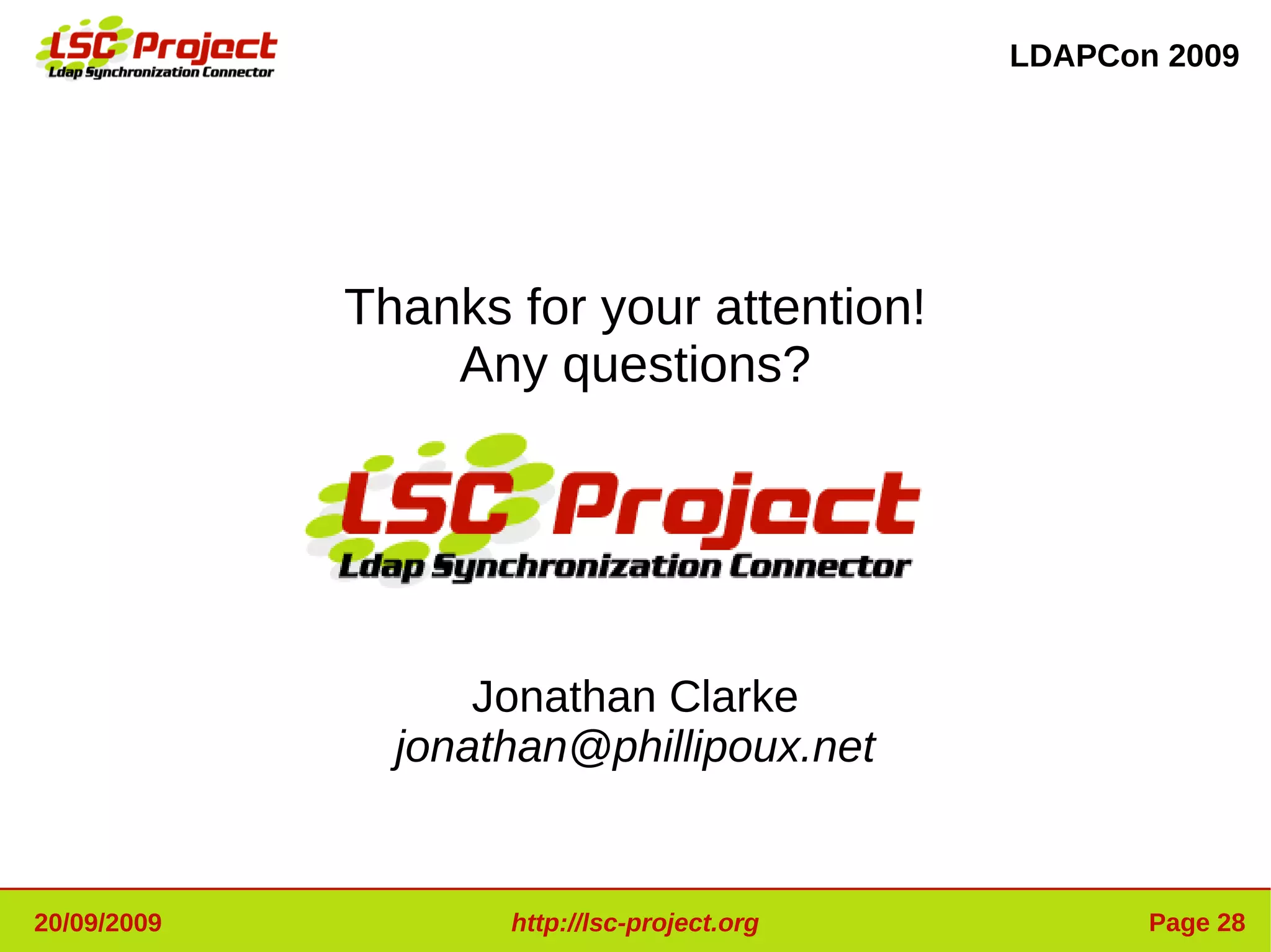 LDAPCon 2009




             Thanks for your attention!
                 Any questions?




                   Jonathan Clarke
               jonathan@phillipoux.net


20/09/2009          http://lsc-project.org          Page 28
 