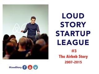 LOUD
STORY
STARTUP
LEAGUE
#3
@LoudStory
The Airbnb Story
2007-2015
 