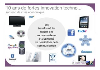 10 ans de fortes innovation techno... 
sur fond de crise économique!

ont	
  	
  
transformé	
  les	
  
usages	
  des	
  
consommateurs	
  
et	
  augmenté	
  
les	
  possibilités	
  de	
  la	
  
communica4on	
  
	
  
	
  
	
  
	
  
	
  
	
  

 