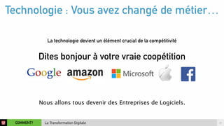 Technologie : Vous avez changé de métier… 
La technologie devient un élément crucial de la compétitivité 
Dites bonjour à votre vraie coopétition 
Nous allons tous devenir des Entreprises de Logiciels. 
COMMENT? 15 
La Transformation Digitale 
 
