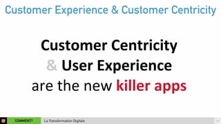 Customer Experience & Customer Centricity 
Customer 
Centricity 
& 
User 
Experience 
are 
the 
new 
COMMENT? 18 
La Transformation Digitale 
killer 
apps 
 